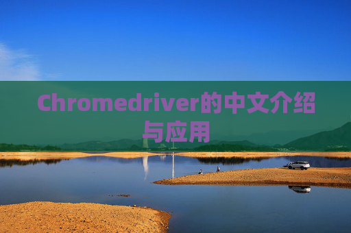 Chromedriver的中文介绍与应用 Chromedriver的中文介绍与应用